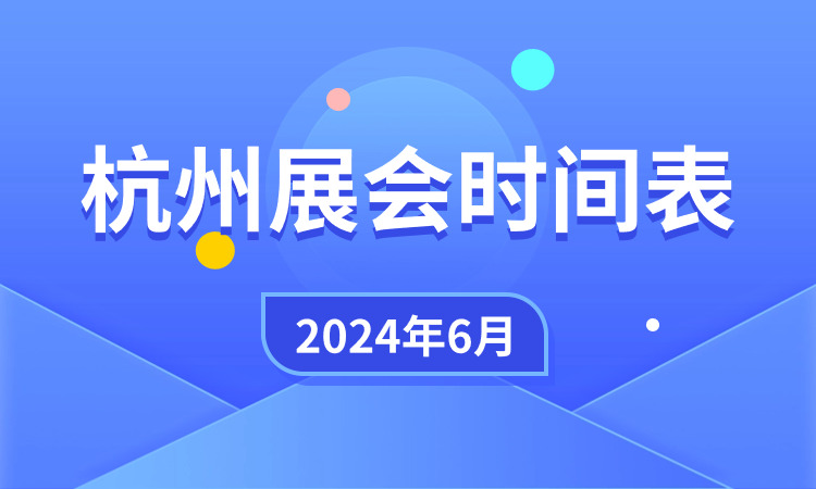 杭州展会2024年6月时间表及地点