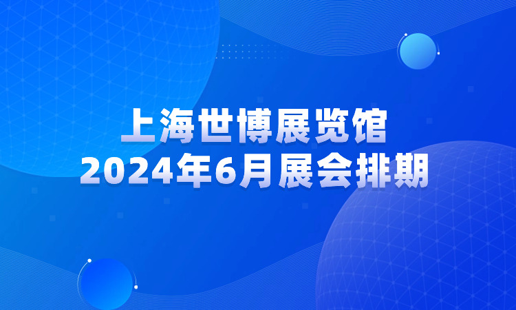 上海世博展览馆2024年6月展会排期表