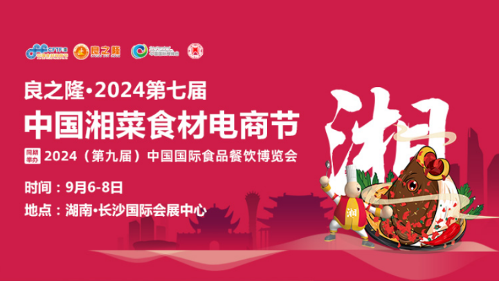 2024湘菜食材电商节，9月6-8日举办，附免费门票+交通指南