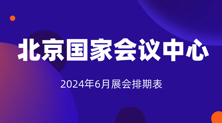 北京国家会议中心2024年6月展会排期表