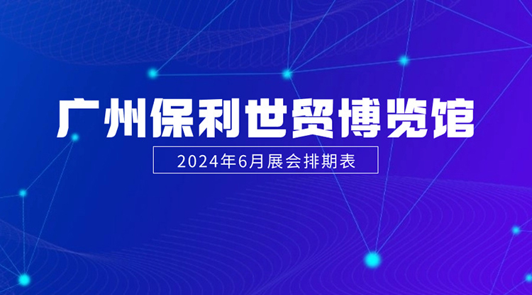 广州保利世贸博览馆2024年6月展会排期表